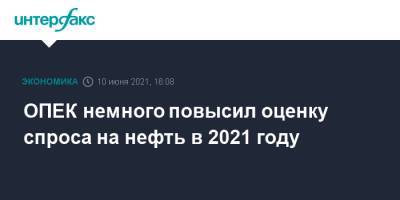 ОПЕК немного повысил оценку спроса на нефть в 2021 году - interfax.ru - Москва