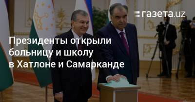 Президенты открыли больницу и школу в Хатлоне и Самарканде - gazeta.uz - Узбекистан - Таджикистан - Хатлонской обл. - Самаркандская обл.