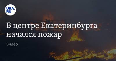 В центре Екатеринбурга начался пожар. Видео - ura.news - Екатеринбург - Свердловская обл.