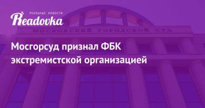 Мосгорсуд признал ФБК экстремистской организацией - readovka.news