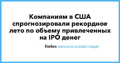 Компаниям в США спрогнозировали рекордное лето по объему привлеченных на IPO денег - forbes.ru