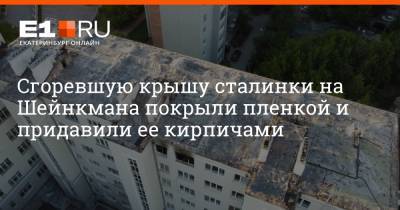 Сгоревшую крышу сталинки на Шейнкмана покрыли пленкой и придавили ее кирпичами - e1.ru - Екатеринбург