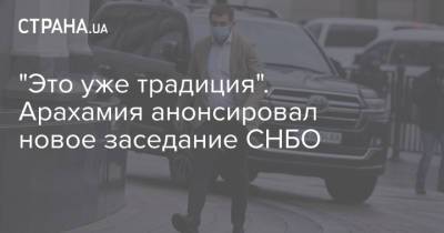 Давид Арахамия - "Это уже традиция". Арахамия анонсировал новое заседание СНБО - strana.ua - Снбо