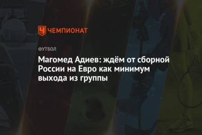 Магомед Адиев - Павел Левкович - На Евро - Магомед Адиев: ждём от сборной России на Евро как минимум выхода из группы - championat.com - Санкт-Петербург - Бельгия - Финляндия - Дания