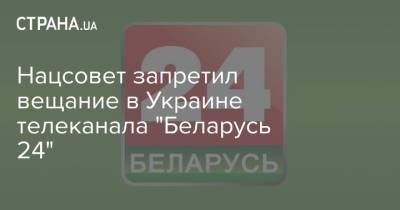 Нацсовет запретил вещание в Украине телеканала "Беларусь 24" - strana.ua - Запрет