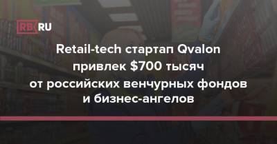 Retail-tech стартап Qvalon привлек $700 тысяч от российских венчурных фондов и бизнес-ангелов - rb.ru - Россия