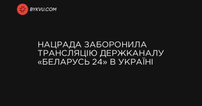 Нацрада заборонила трансляцію держканалу «Беларусь 24» в Україні - bykvu.com