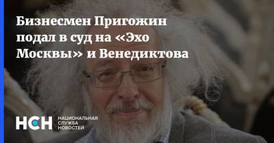 Евгений Пригожин - Алексей Венедиктов - Бизнесмен Пригожин подал в суд на «Эхо Москвы» и Венедиктова - nsn.fm - Москва