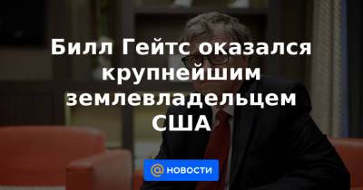 Вильям Гейтс - Билл Гейтс оказался крупнейшим землевладельцем США - news.mail.ru - Вашингтон - штат Небраска - штат Луизиана - Microsoft