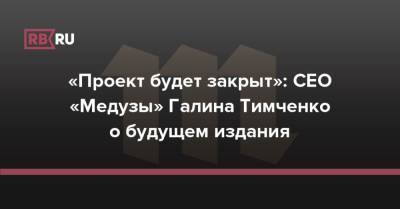 Галина Тимченко - «Проект будет закрыт»: CEO «Медузы» Галина Тимченко о будущем издания - rb.ru - Россия