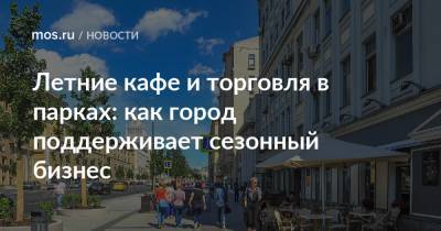 Алексей Фурсин - Летние кафе и торговля в парках: как город поддерживает сезонный бизнес - mos.ru - Москва