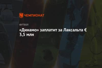 Диего Лаксальт - «Динамо» заплатит за Лаксальта € 3,5 млн - championat.com - Москва