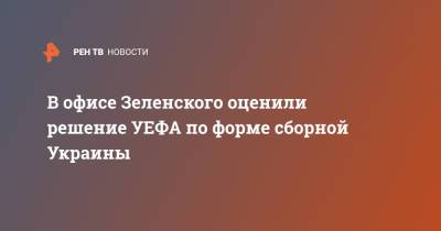 Владимир Зеленский - В офисе Зеленского оценили решение УЕФА по форме сборной Украины - ren.tv - Украина