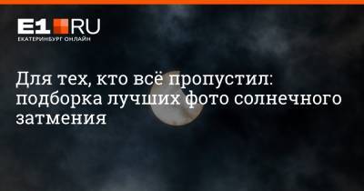 Для тех, кто всё пропустил: подборка лучших фото солнечного затмения - e1.ru - Екатеринбург