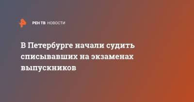 В Петербурге начали судить списывавших на экзаменах выпускников - ren.tv - Санкт-Петербург