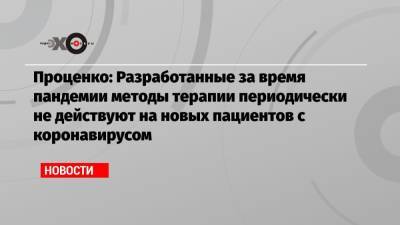 Денис Проценко - Проценко: Разработанные за время пандемии методы терапии периодически не действуют на новых пациентов с коронавирусом - echo.msk.ru - Москва