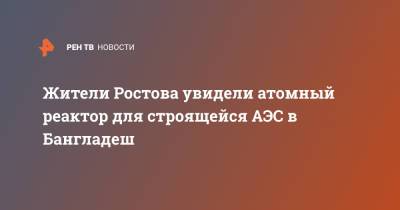 Жители Ростова увидели атомный реактор для строящейся АЭС в Бангладеш - ren.tv - Ростов-На-Дону - Новороссийск - Бангладеш