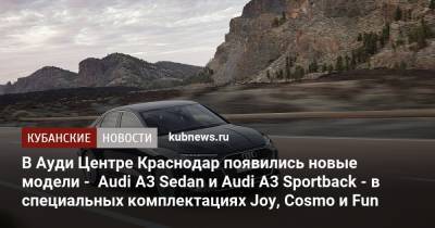 В Ауди Центре Краснодар появились новые модели - Audi A3 Sedan и Audi A3 Sportback - в специальных комплектациях Joy, Cosmo и Fun - kubnews.ru - Краснодарский край - Краснодар