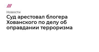 Юрий Хованский - Суд арестовал блогера Юрия Хованского по делу об оправдании терроризма - tvrain.ru - Санкт-Петербург