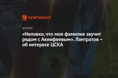 Илья Лантратов - «Неловко, что моя фамилия звучит рядом с Акинфеевым». Лантратов – об интересе ЦСКА - championat.com - Москва