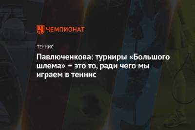 Анастасия Павлюченкова - Тамара Зиданшек - Павлюченкова: турниры «Большого шлема» – это то, ради чего мы играем в теннис - championat.com - Словения