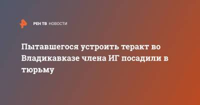 Пытавшегося устроить теракт во Владикавказе члена ИГ посадили в тюрьму - ren.tv - Сирия - Ростов-На-Дону - Владикавказ