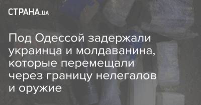 Под Одессой задержали украинца и молдаванина, которые перемещали через границу нелегалов и оружие - strana.ua - Молдавия - Одесса - Одесская обл. - Приднестровье