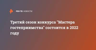 Третий сезон конкурса "Мастера гостеприимства" состоится в 2022 году - ren.tv - Россия