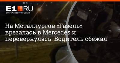 На Металлургов «Газель» врезалась в Mercedes и перевернулась. Водитель сбежал - e1.ru - Екатеринбург