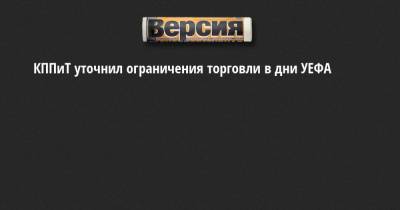 КППиТ уточнил ограничения торговли в дни УЕФА - neva.versia.ru - Санкт-Петербург - район Центральный
