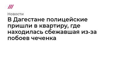 В Дагестане полицейские пришли в квартиру, где находилась сбежавшая из‑за побоев чеченка - tvrain.ru - респ. Дагестан - респ. Чечня