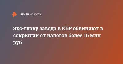 Экс-главу завода в КБР обвиняют в сокрытии от налогов более 16 млн руб - ren.tv - Нальчик - респ. Кабардино-Балкария