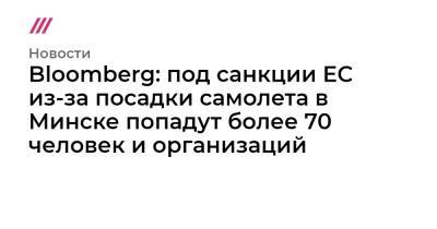Александр Лукашенко - Bloomberg: под санкции ЕС из-за посадки самолета в Минске попадут более 70 человек и организаций - tvrain.ru - Вильнюс - Минск