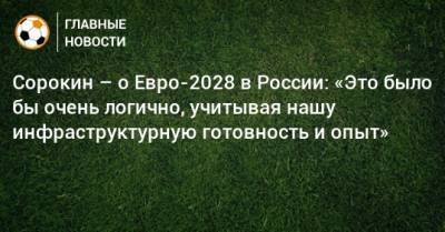 Алексей Сорокин - Сорокин – о Евро-2028 в России: «Это было бы очень логично, учитывая нашу инфраструктурную готовность и опыт» - bombardir.ru