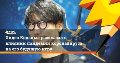 Хидео Кодзим - Хидео Кодзима рассказал о влиянии пандемии коронавируса на его будущую игру - ridus.ru
