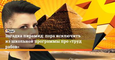 Загадка пирамид: пора исключить изшкольной программы про «труд рабов» - ridus.ru