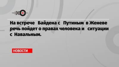 Нед Прайс - На встрече Байдена с Путиным в Женеве речь пойдет о правах человека и ситуации с Навальным. - echo.msk.ru - Москва - Женева