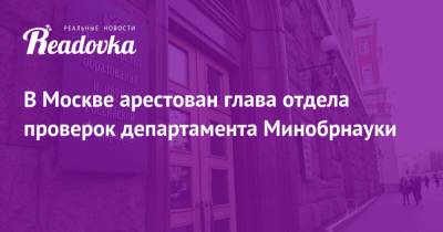 В Москве арестован глава отдела проверок департамента Минобрнауки - readovka.news - Москва