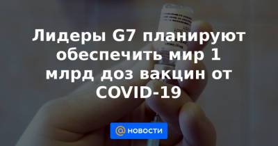Джо Байден - Лидеры G7 планируют обеспечить мир 1 млрд доз вакцин от COVID-19 - news.mail.ru - Англия