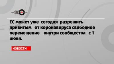 ЕС может уже сегодня разрешить привитым от коронавируса свободное перемещение внутри сообщества с 1 июля. - echo.msk.ru