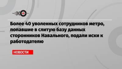 Более 40 уволенных сотрудников метро, попавшие в слитую базу данных сторонников Навального, подали иски к работодателю - echo.msk.ru