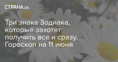 Три знака Зодиака, которые захотят получить все и сразу. Гороскоп на 11 июня - strana.ua