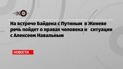 Алексей Навальный - Нед Прайс - На встрече Байдена с Путиным в Женеве речь пойдет о правах человека и ситуации с Алексеем Навальным - echo.msk.ru - Москва - Женева