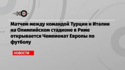Матчем между командой Турции и Италии на Олимпийском стадионе в Риме открывается Чемпионат Европы по футболу - echo.msk.ru - Турция - Финляндия - Дания - Рим