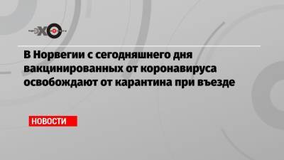 В Норвегии с сегодняшнего дня вакцинированных от коронавируса освобождают от карантина при въезде - echo.msk.ru - Норвегия