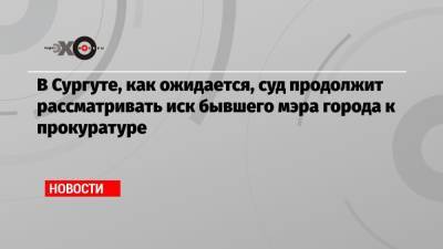 Дмитрий Попов - В Сургуте, как ожидается, суд продолжит рассматривать иск бывшего мэра города к прокуратуре - echo.msk.ru - Сургут