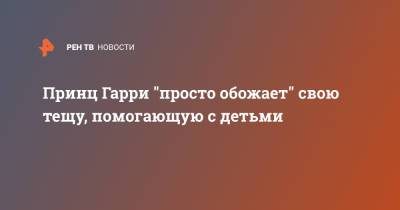 принц Гарри - Меган Маркл - Принц Гарри "просто обожает" свою тещу, помогающую с детьми - ren.tv - Англия - шт. Калифорния