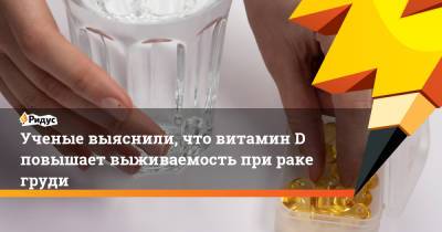 Ученые выяснили, что витамин D повышает выживаемость при раке груди - ridus.ru