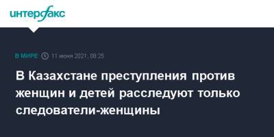 Ерлан Тургумбаев - В Казахстане преступления против женщин и детей расследуют только следователи-женщины - interfax.ru - Москва - Казахстан