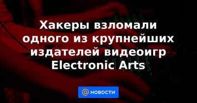 Хакеры взломали одного из крупнейших издателей видеоигр Electronic Arts - news.mail.ru